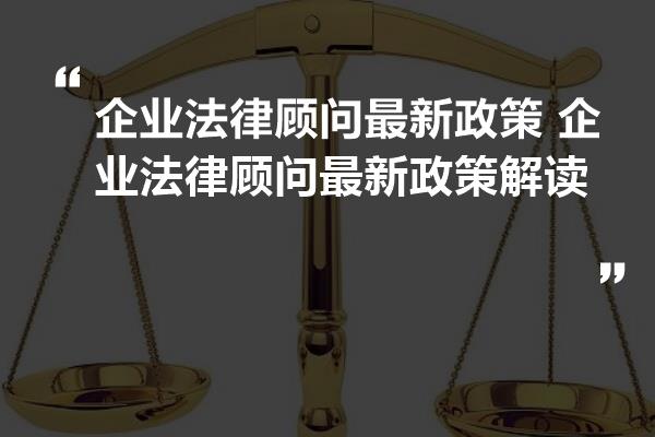 企业法律顾问最新政策解析及解读